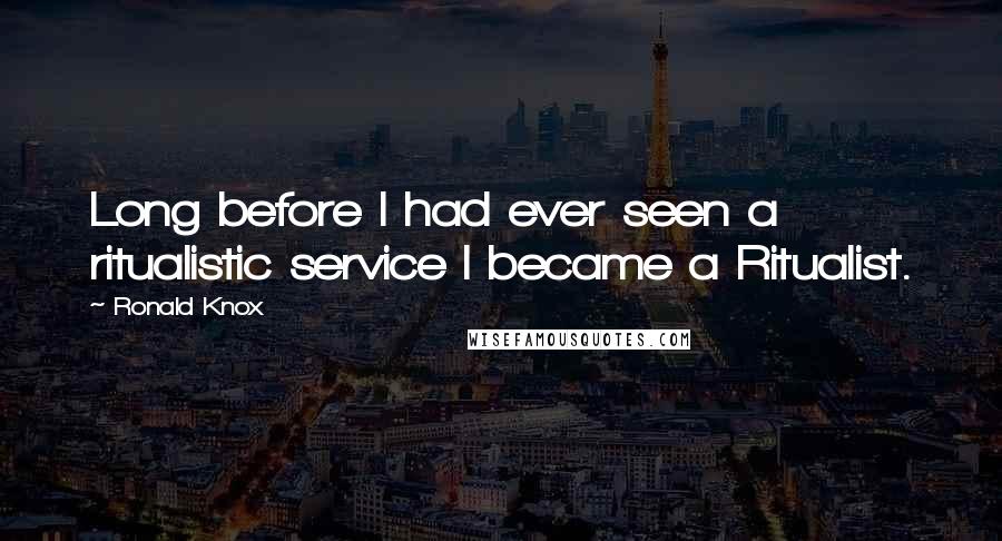 Ronald Knox Quotes: Long before I had ever seen a ritualistic service I became a Ritualist.