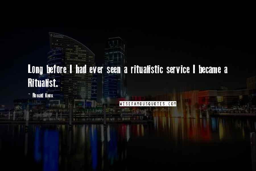 Ronald Knox Quotes: Long before I had ever seen a ritualistic service I became a Ritualist.