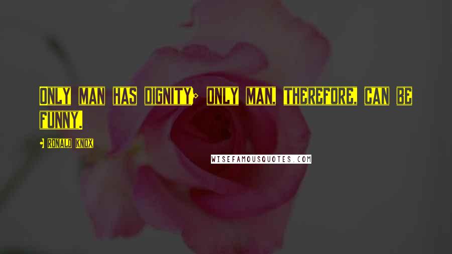 Ronald Knox Quotes: Only man has dignity; only man, therefore, can be funny.