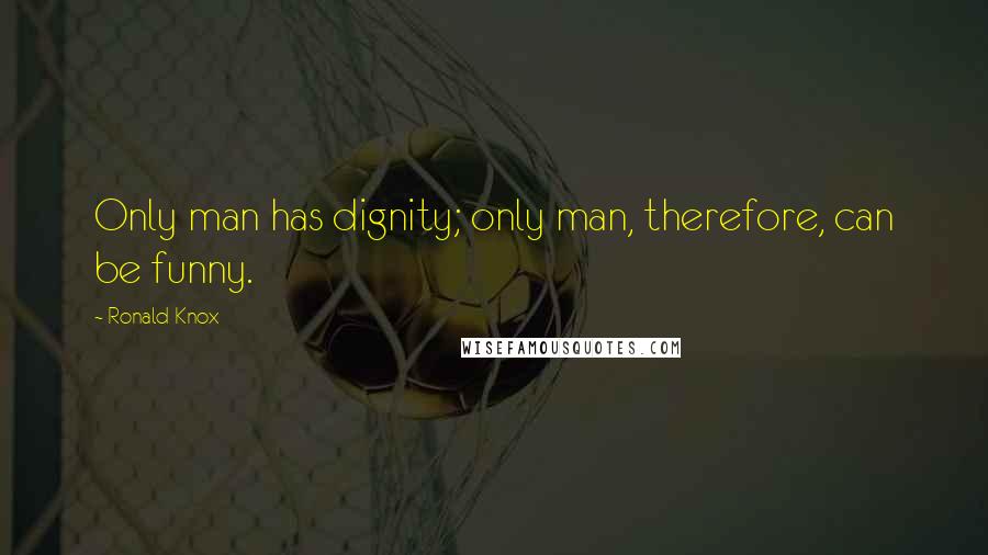 Ronald Knox Quotes: Only man has dignity; only man, therefore, can be funny.