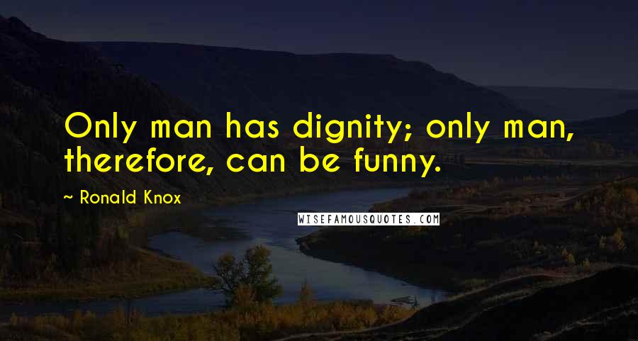 Ronald Knox Quotes: Only man has dignity; only man, therefore, can be funny.