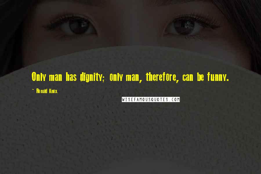 Ronald Knox Quotes: Only man has dignity; only man, therefore, can be funny.