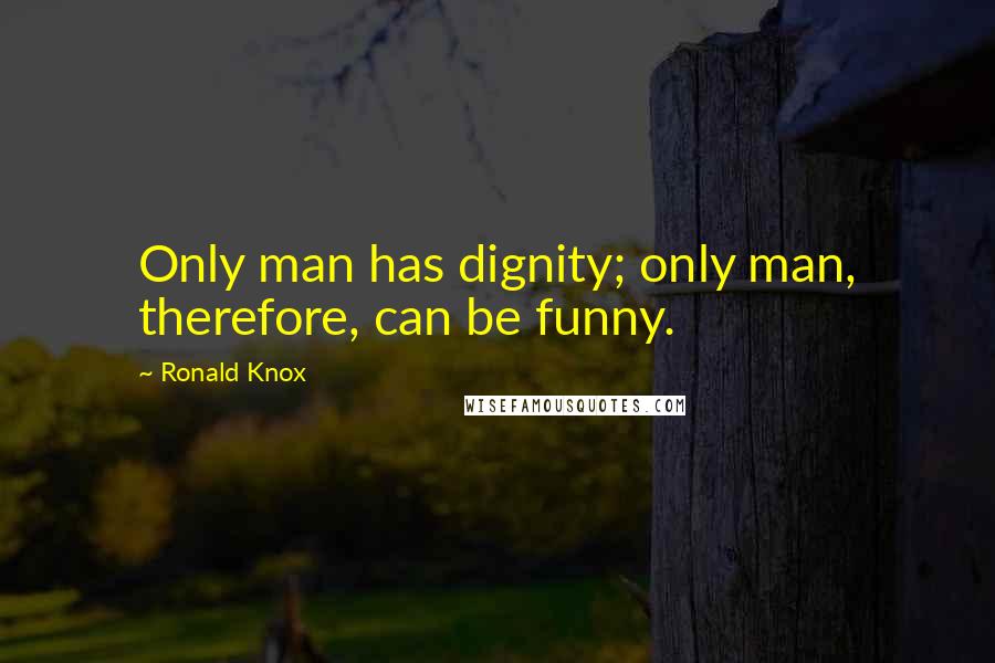 Ronald Knox Quotes: Only man has dignity; only man, therefore, can be funny.