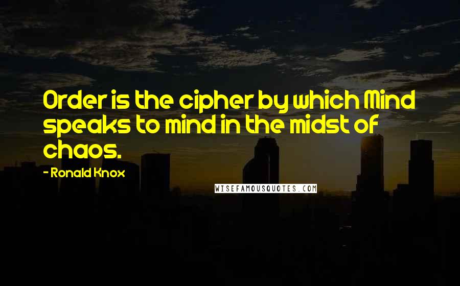 Ronald Knox Quotes: Order is the cipher by which Mind speaks to mind in the midst of chaos.