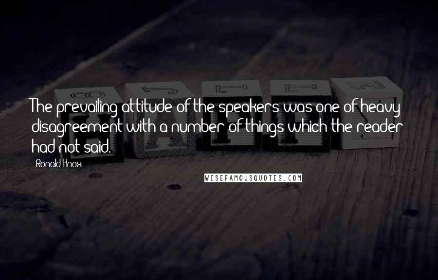 Ronald Knox Quotes: The prevailing attitude of the speakers was one of heavy disagreement with a number of things which the reader had not said.