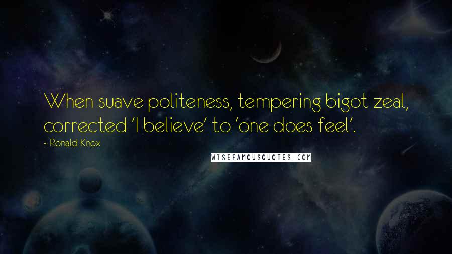 Ronald Knox Quotes: When suave politeness, tempering bigot zeal, corrected 'I believe' to 'one does feel'.