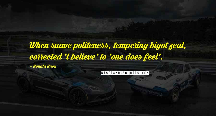 Ronald Knox Quotes: When suave politeness, tempering bigot zeal, corrected 'I believe' to 'one does feel'.