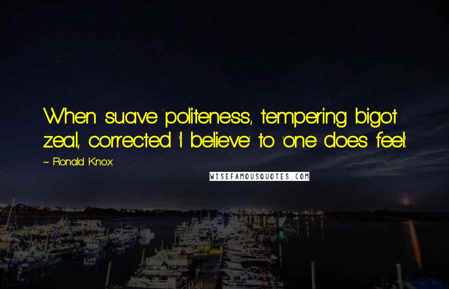 Ronald Knox Quotes: When suave politeness, tempering bigot zeal, corrected 'I believe' to 'one does feel'.