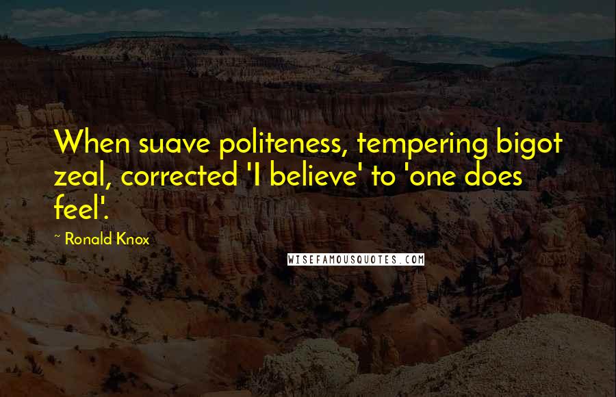 Ronald Knox Quotes: When suave politeness, tempering bigot zeal, corrected 'I believe' to 'one does feel'.
