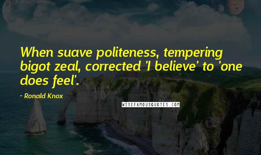 Ronald Knox Quotes: When suave politeness, tempering bigot zeal, corrected 'I believe' to 'one does feel'.