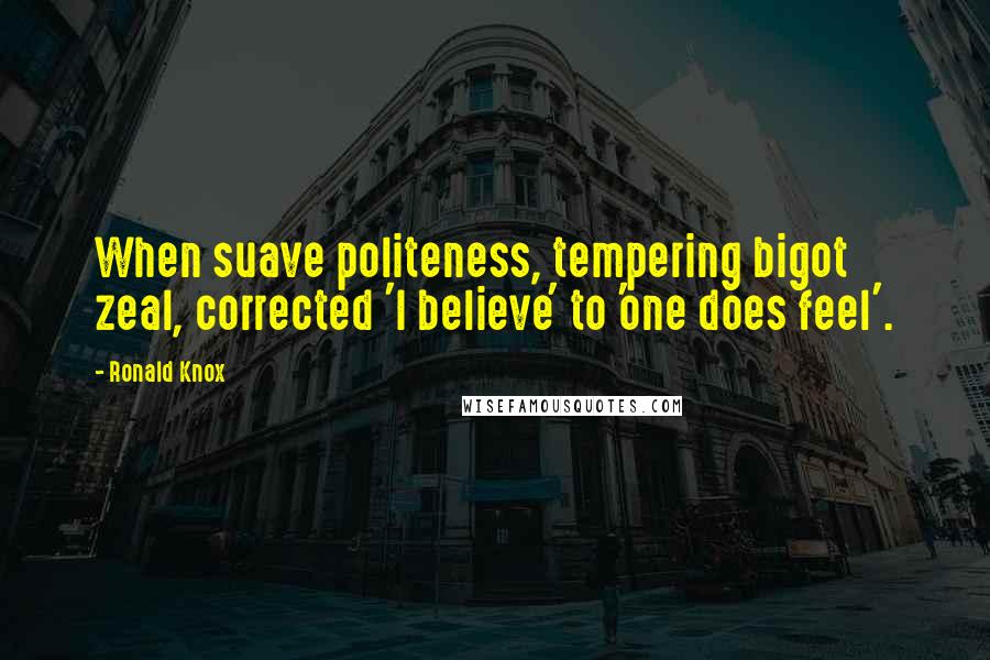 Ronald Knox Quotes: When suave politeness, tempering bigot zeal, corrected 'I believe' to 'one does feel'.