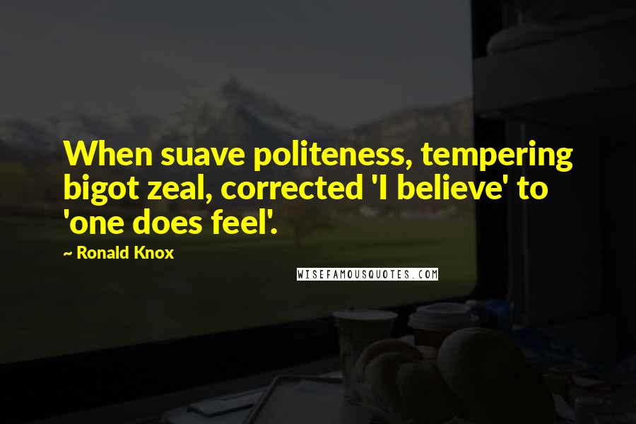 Ronald Knox Quotes: When suave politeness, tempering bigot zeal, corrected 'I believe' to 'one does feel'.