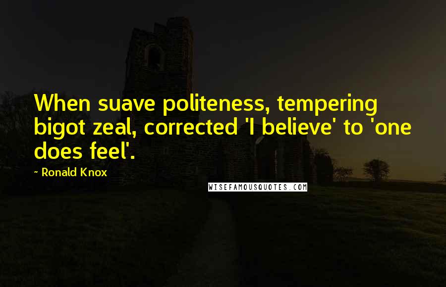 Ronald Knox Quotes: When suave politeness, tempering bigot zeal, corrected 'I believe' to 'one does feel'.