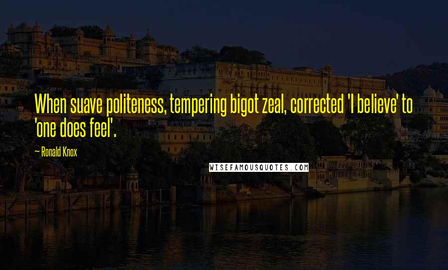 Ronald Knox Quotes: When suave politeness, tempering bigot zeal, corrected 'I believe' to 'one does feel'.