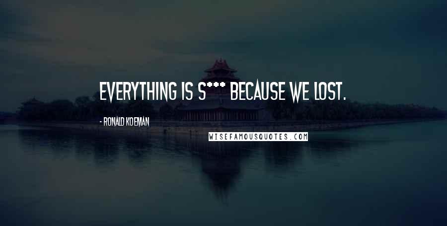 Ronald Koeman Quotes: Everything is s*** because we lost.