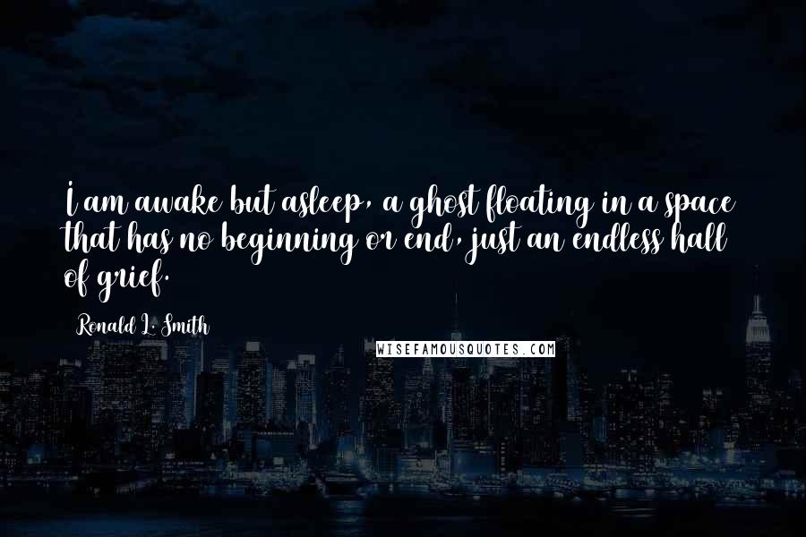 Ronald L. Smith Quotes: I am awake but asleep, a ghost floating in a space that has no beginning or end, just an endless hall of grief.