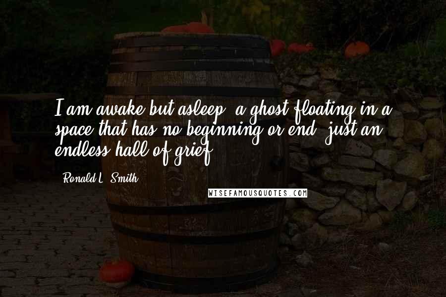 Ronald L. Smith Quotes: I am awake but asleep, a ghost floating in a space that has no beginning or end, just an endless hall of grief.