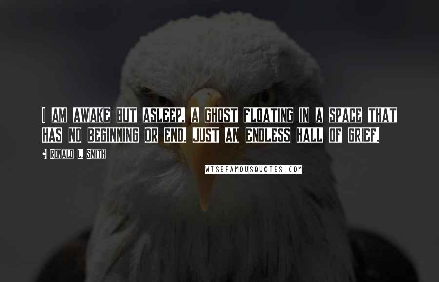 Ronald L. Smith Quotes: I am awake but asleep, a ghost floating in a space that has no beginning or end, just an endless hall of grief.