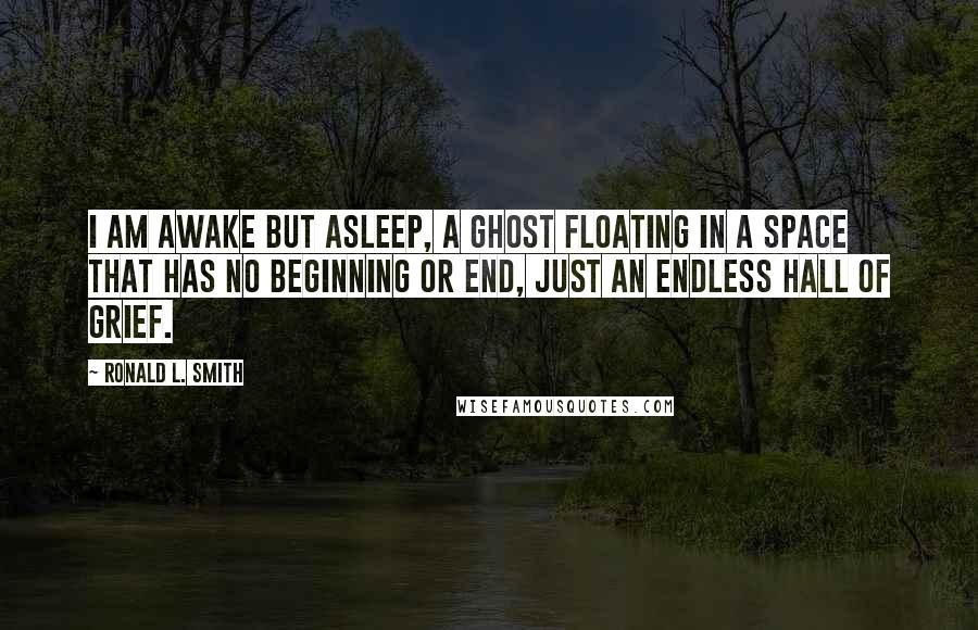 Ronald L. Smith Quotes: I am awake but asleep, a ghost floating in a space that has no beginning or end, just an endless hall of grief.