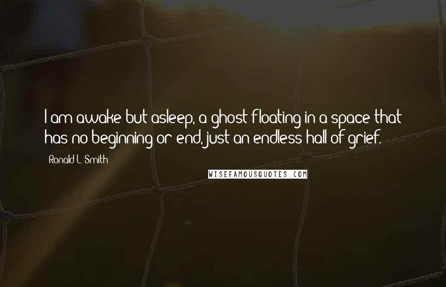 Ronald L. Smith Quotes: I am awake but asleep, a ghost floating in a space that has no beginning or end, just an endless hall of grief.