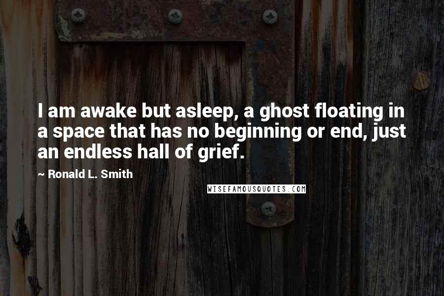 Ronald L. Smith Quotes: I am awake but asleep, a ghost floating in a space that has no beginning or end, just an endless hall of grief.