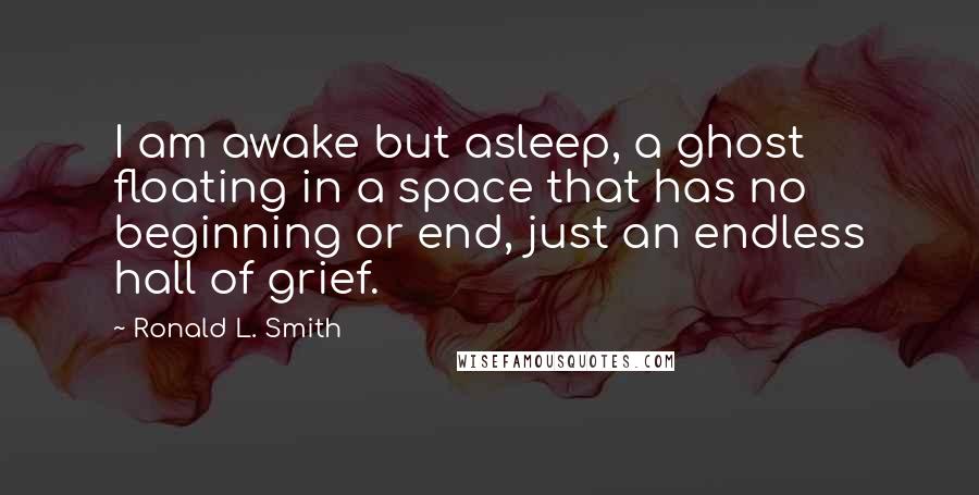 Ronald L. Smith Quotes: I am awake but asleep, a ghost floating in a space that has no beginning or end, just an endless hall of grief.