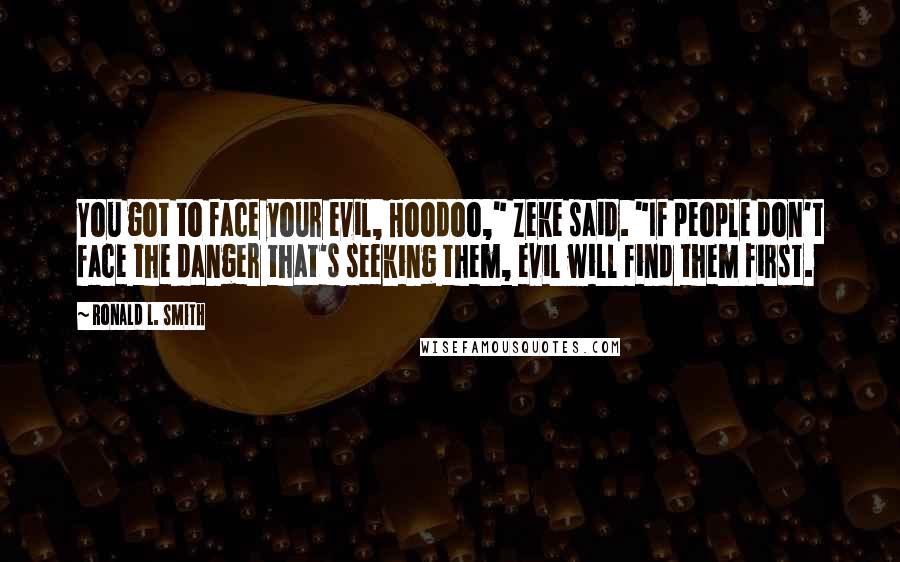 Ronald L. Smith Quotes: You got to face your evil, Hoodoo," Zeke said. "If people don't face the danger that's seeking them, evil will find them first.