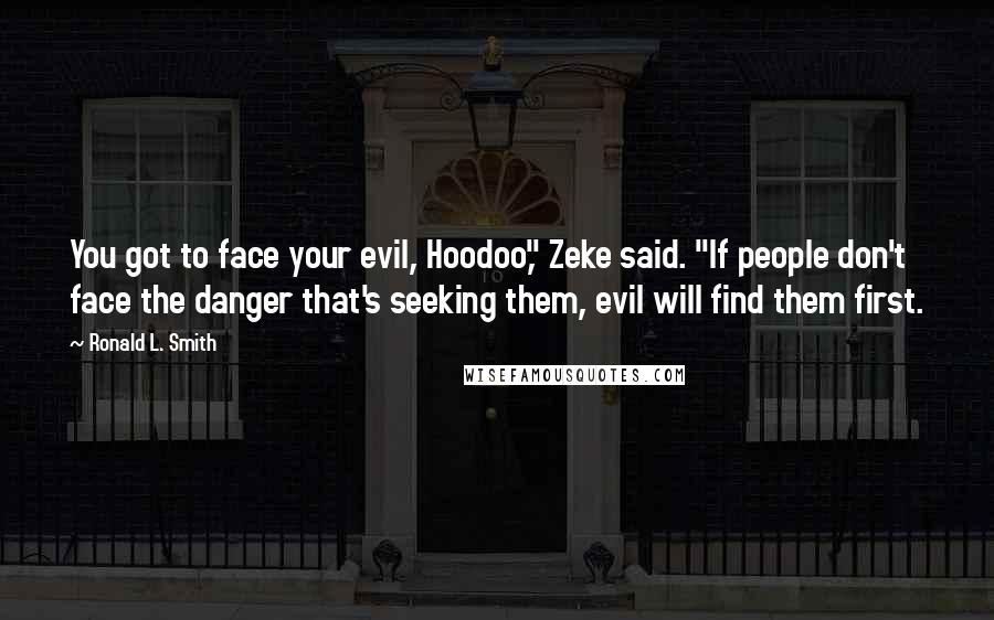 Ronald L. Smith Quotes: You got to face your evil, Hoodoo," Zeke said. "If people don't face the danger that's seeking them, evil will find them first.