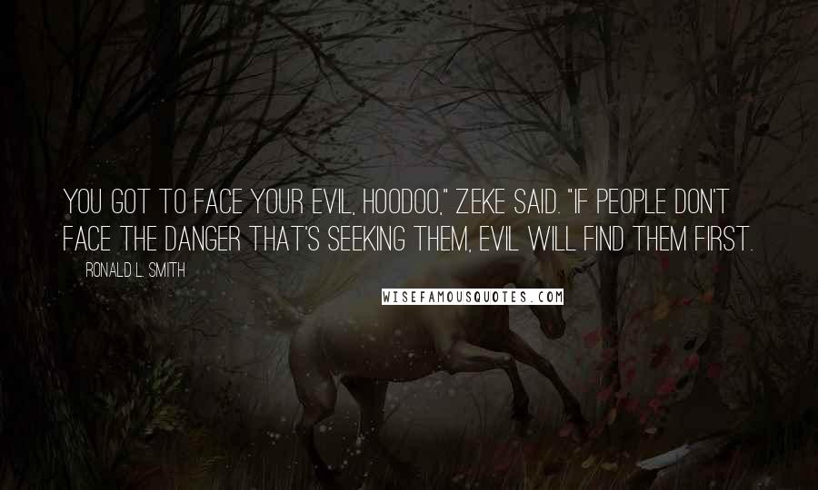 Ronald L. Smith Quotes: You got to face your evil, Hoodoo," Zeke said. "If people don't face the danger that's seeking them, evil will find them first.