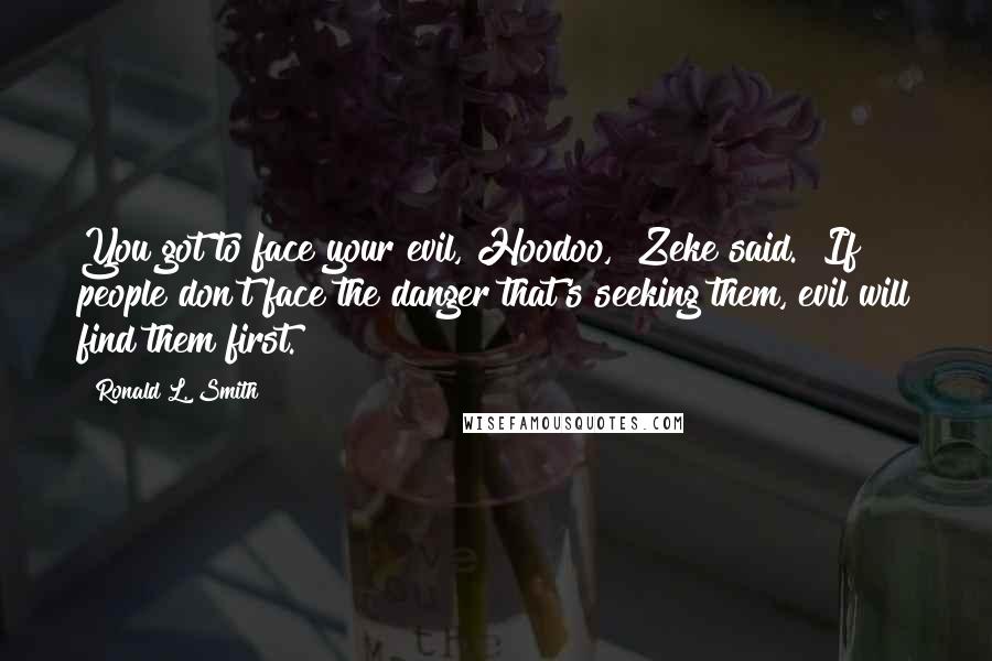 Ronald L. Smith Quotes: You got to face your evil, Hoodoo," Zeke said. "If people don't face the danger that's seeking them, evil will find them first.