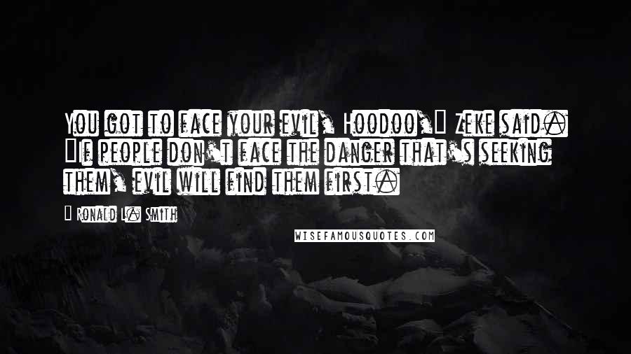 Ronald L. Smith Quotes: You got to face your evil, Hoodoo," Zeke said. "If people don't face the danger that's seeking them, evil will find them first.