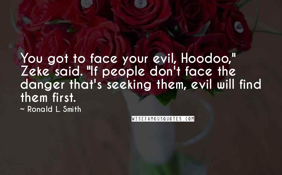 Ronald L. Smith Quotes: You got to face your evil, Hoodoo," Zeke said. "If people don't face the danger that's seeking them, evil will find them first.