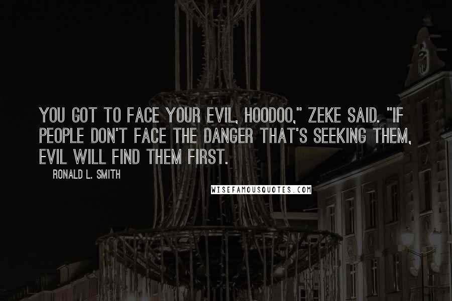Ronald L. Smith Quotes: You got to face your evil, Hoodoo," Zeke said. "If people don't face the danger that's seeking them, evil will find them first.