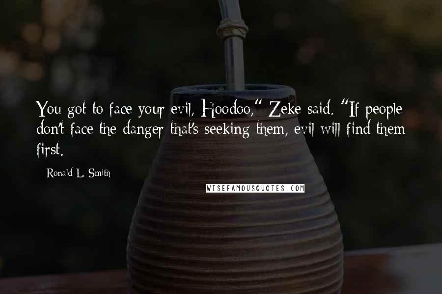 Ronald L. Smith Quotes: You got to face your evil, Hoodoo," Zeke said. "If people don't face the danger that's seeking them, evil will find them first.