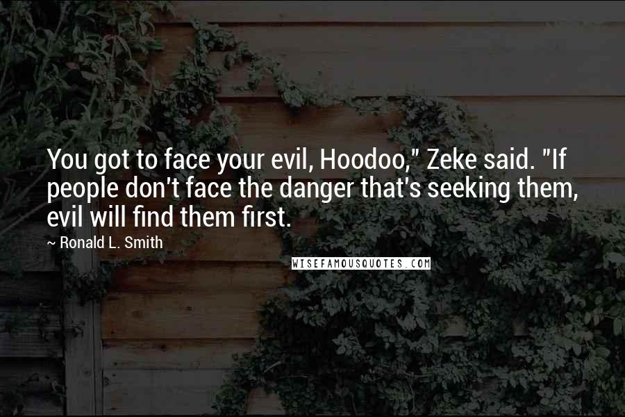 Ronald L. Smith Quotes: You got to face your evil, Hoodoo," Zeke said. "If people don't face the danger that's seeking them, evil will find them first.