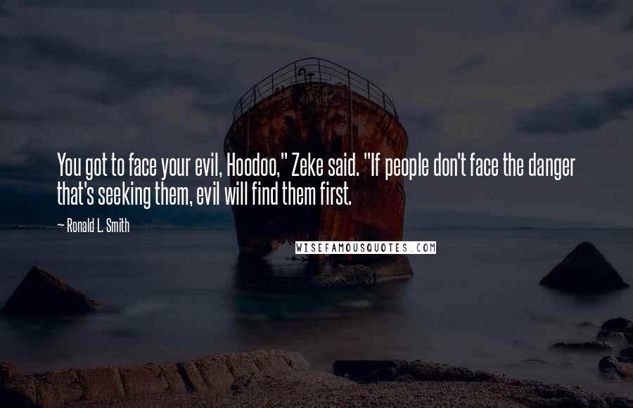 Ronald L. Smith Quotes: You got to face your evil, Hoodoo," Zeke said. "If people don't face the danger that's seeking them, evil will find them first.