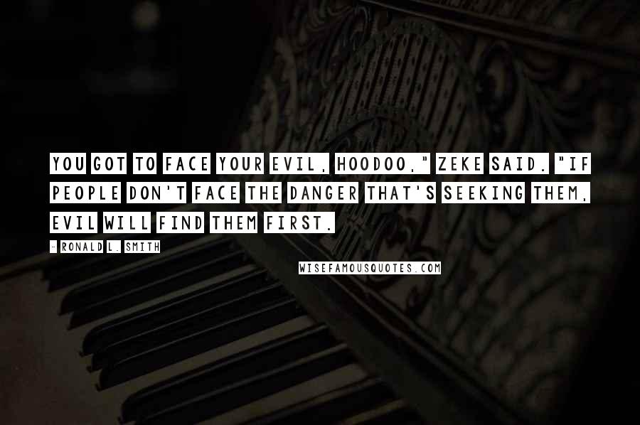 Ronald L. Smith Quotes: You got to face your evil, Hoodoo," Zeke said. "If people don't face the danger that's seeking them, evil will find them first.