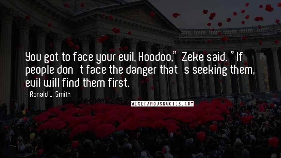 Ronald L. Smith Quotes: You got to face your evil, Hoodoo," Zeke said. "If people don't face the danger that's seeking them, evil will find them first.