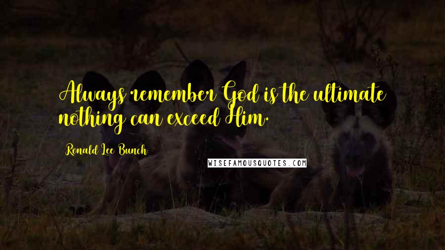 Ronald Lee Bunch Quotes: Always remember God is the ultimate nothing can exceed Him.