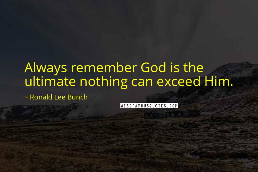 Ronald Lee Bunch Quotes: Always remember God is the ultimate nothing can exceed Him.