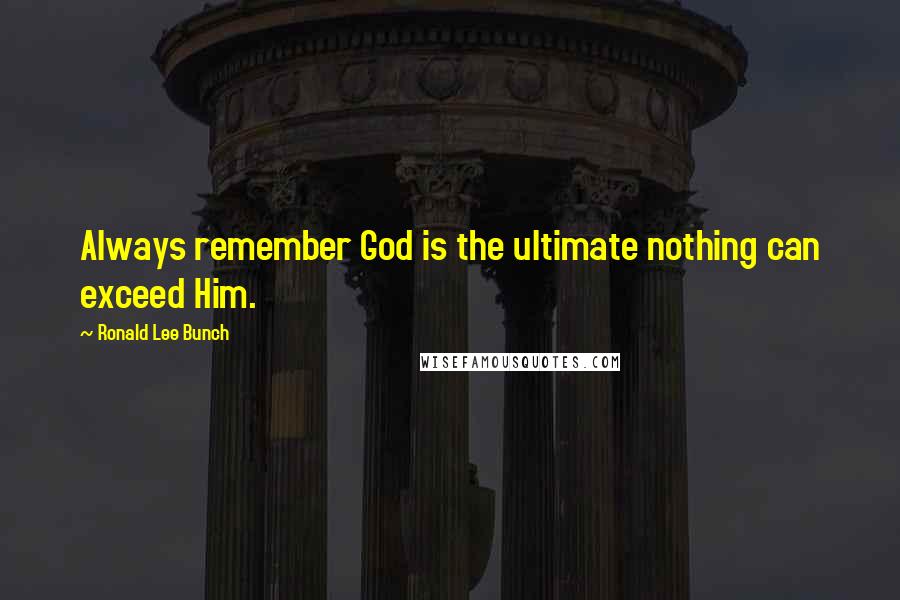 Ronald Lee Bunch Quotes: Always remember God is the ultimate nothing can exceed Him.