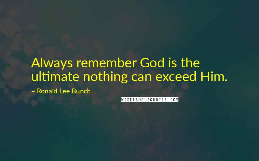 Ronald Lee Bunch Quotes: Always remember God is the ultimate nothing can exceed Him.