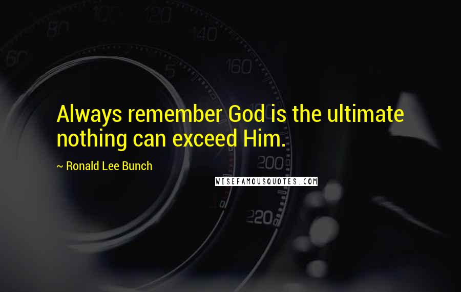 Ronald Lee Bunch Quotes: Always remember God is the ultimate nothing can exceed Him.