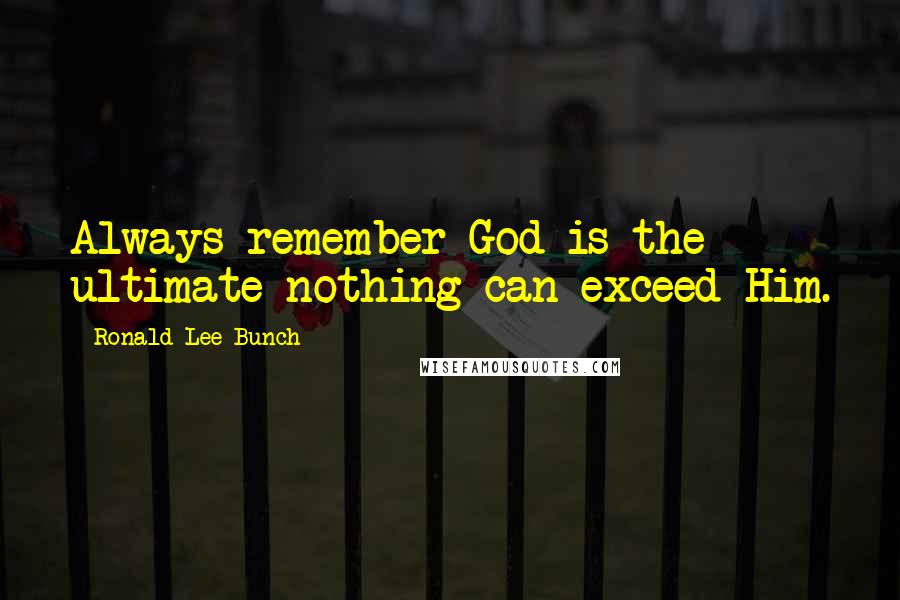Ronald Lee Bunch Quotes: Always remember God is the ultimate nothing can exceed Him.