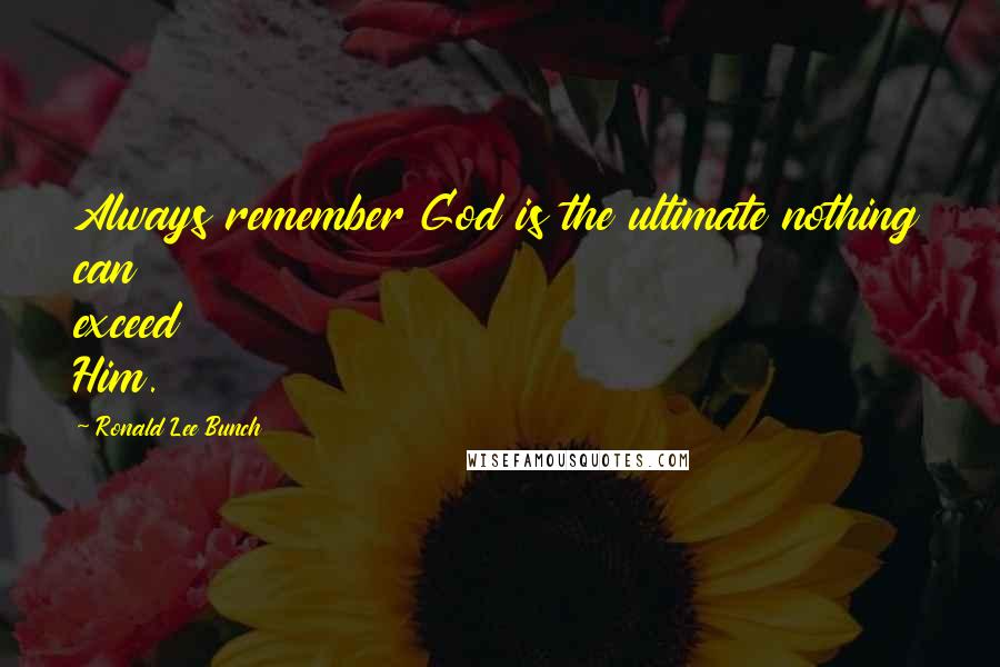 Ronald Lee Bunch Quotes: Always remember God is the ultimate nothing can exceed Him.