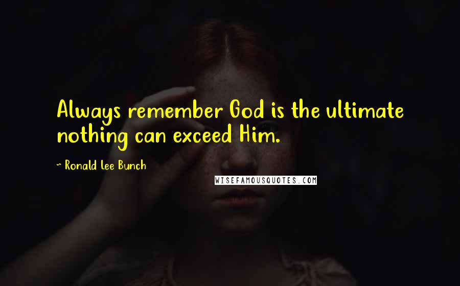 Ronald Lee Bunch Quotes: Always remember God is the ultimate nothing can exceed Him.