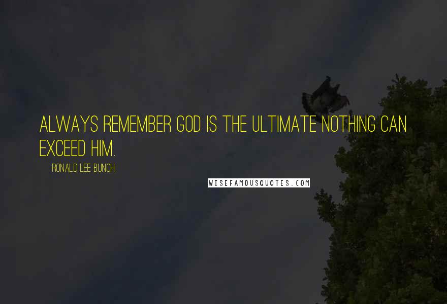 Ronald Lee Bunch Quotes: Always remember God is the ultimate nothing can exceed Him.