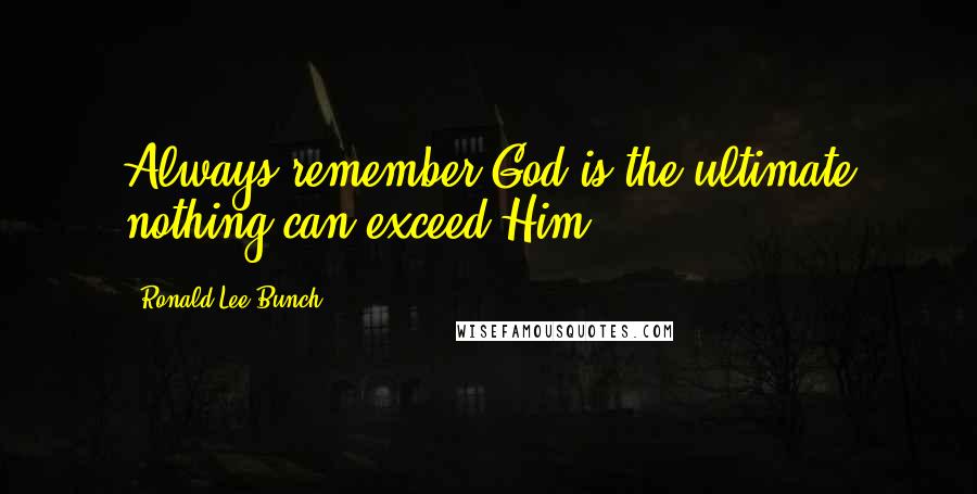 Ronald Lee Bunch Quotes: Always remember God is the ultimate nothing can exceed Him.