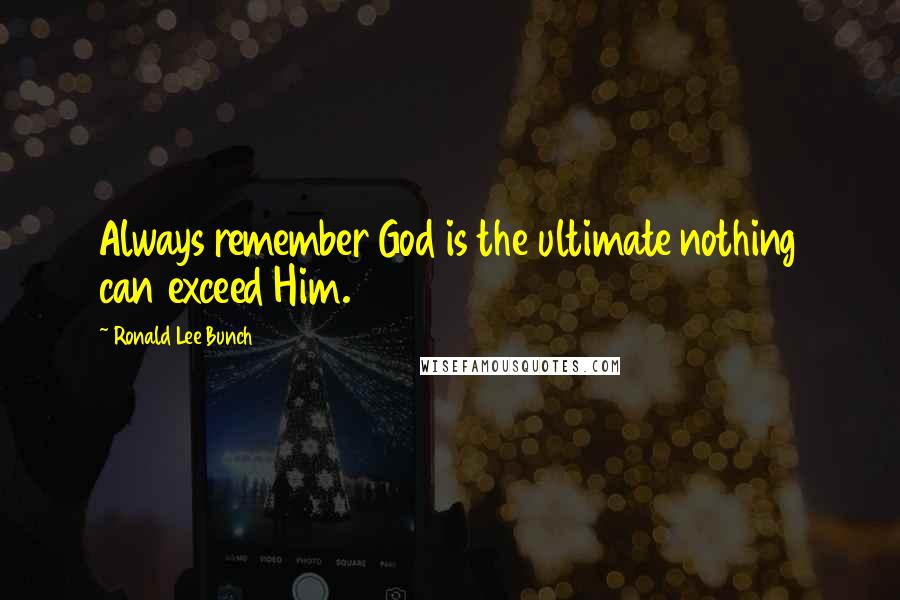 Ronald Lee Bunch Quotes: Always remember God is the ultimate nothing can exceed Him.