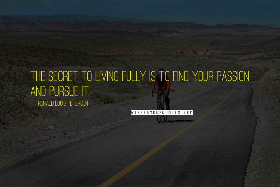 Ronald Louis Peterson Quotes: The secret to living fully is to find your passion and pursue it.